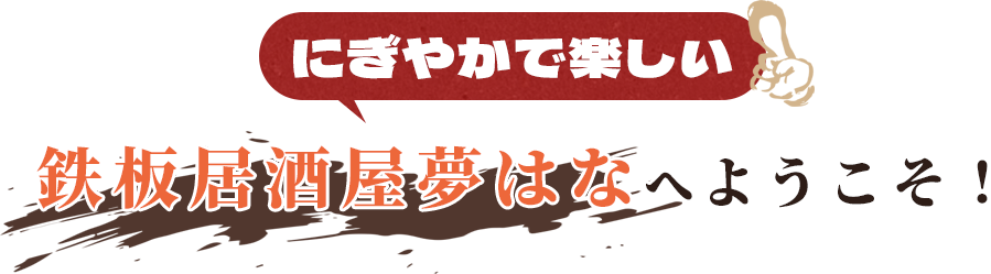 にぎやかで楽しい鉄板居酒屋夢はなへようこそ！